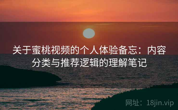 关于蜜桃视频的个人体验备忘:内容分类与推荐逻辑的理解笔记 第2张 关于蜜桃视频的个人体验备忘:内容分类与推荐逻辑的理解笔记 第2张