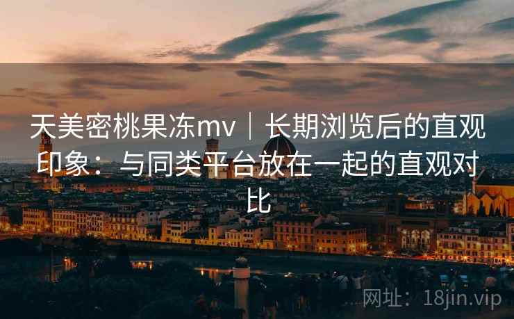 天美密桃果冻mv|长期浏览后的直观印象:与同类平台放在一起的直观对比 第1张 天美密桃果冻mv|长期浏览后的直观印象:与同类平台放在一起的直观对比 第1张