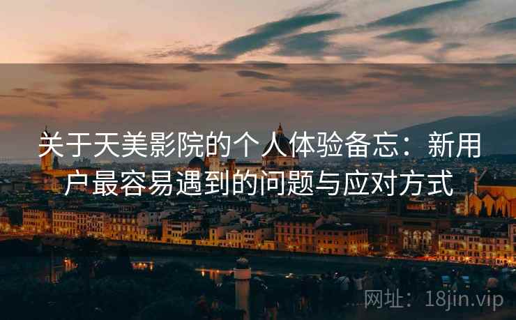 关于天美影院的个人体验备忘:新用户最容易遇到的问题与应对方式 第1张 关于天美影院的个人体验备忘:新用户最容易遇到的问题与应对方式 第1张