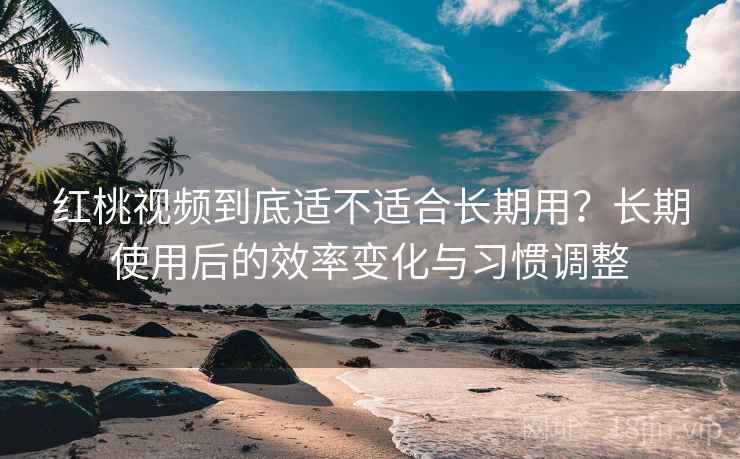 红桃视频到底适不适合长期用?长期使用后的效率变化与习惯调整 第1张 红桃视频到底适不适合长期用?长期使用后的效率变化与习惯调整 第1张
