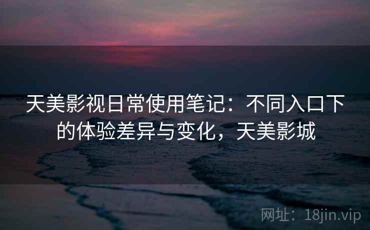 天美影视日常使用笔记：不同入口下的体验差异与变化，天美影城  第1张