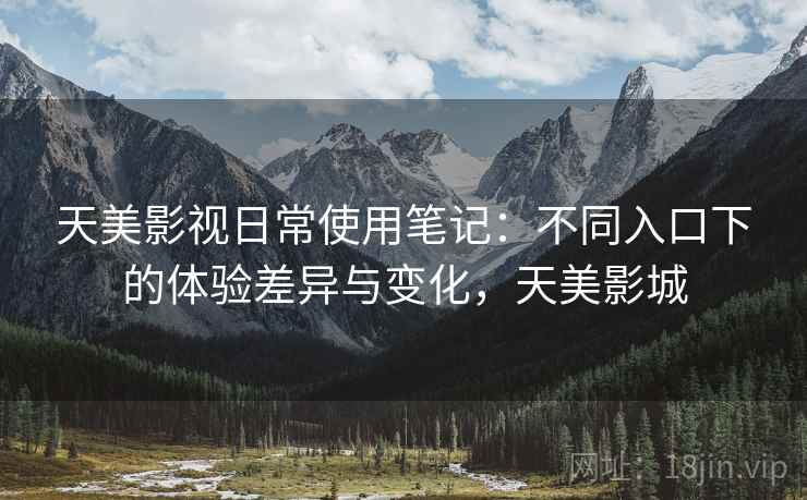 天美影视日常使用笔记：不同入口下的体验差异与变化，天美影城  第2张