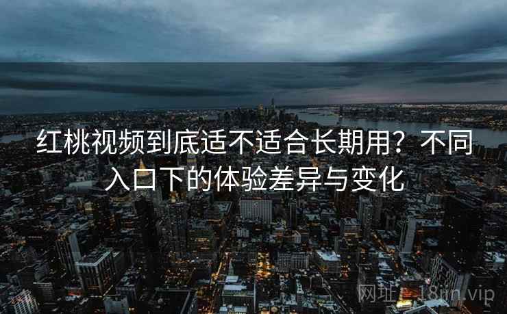 红桃视频到底适不适合长期用?不同入口下的体验差异与变化 第2张 红桃视频到底适不适合长期用?不同入口下的体验差异与变化 第2张