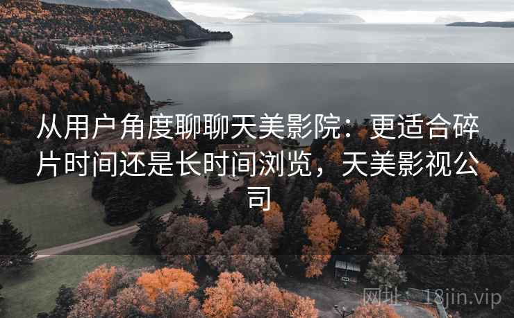 从用户角度聊聊天美影院:更适合碎片时间还是长时间浏览,天美影视公司 第1张 从用户角度聊聊天美影院:更适合碎片时间还是长时间浏览,天美影视公司 第1张
