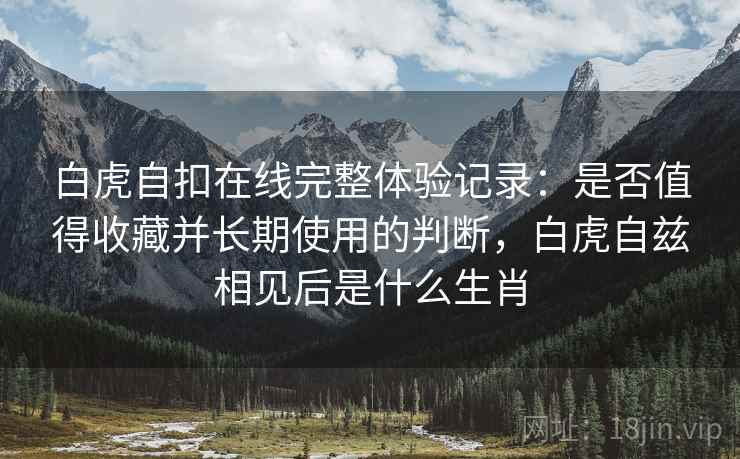 白虎自扣在线完整体验记录:是否值得收藏并长期使用的判断,白虎自兹相见后是什么生肖 第1张 白虎自扣在线完整体验记录:是否值得收藏并长期使用的判断,白虎自兹相见后是什么生肖 第1张