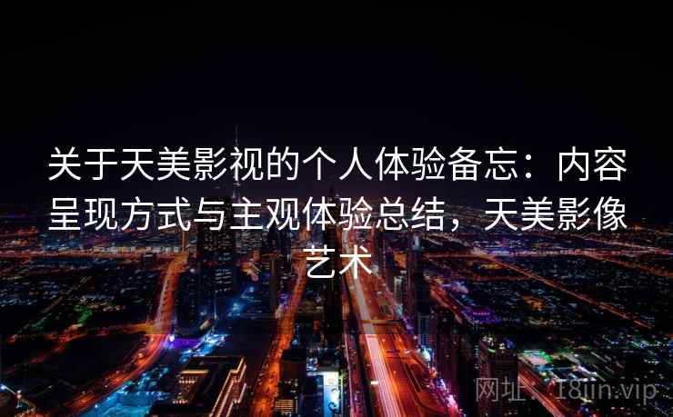 关于天美影视的个人体验备忘：内容呈现方式与主观体验总结，天美影像艺术  第1张