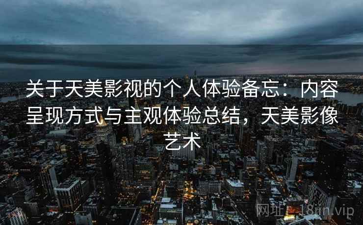 关于天美影视的个人体验备忘：内容呈现方式与主观体验总结，天美影像艺术  第2张