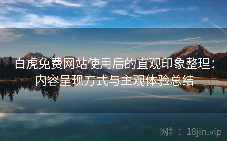 白虎免费网站使用后的直观印象整理:内容呈现方式与主观体验总结 第2张 白虎免费网站使用后的直观印象整理:内容呈现方式与主观体验总结 第2张