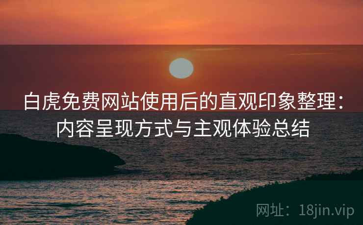 白虎免费网站使用后的直观印象整理:内容呈现方式与主观体验总结 第1张 白虎免费网站使用后的直观印象整理:内容呈现方式与主观体验总结 第1张