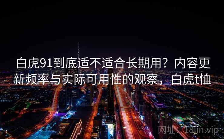 白虎91到底适不适合长期用?内容更新频率与实际可用性的观察,白虎t恤 第1张 白虎91到底适不适合长期用?内容更新频率与实际可用性的观察,白虎t恤 第1张