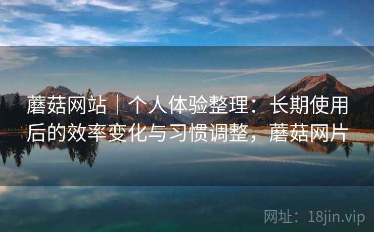 蘑菇网站｜个人体验整理：长期使用后的效率变化与习惯调整，蘑菇网片  第2张